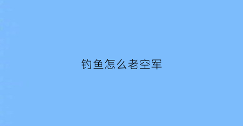 “钓鱼怎么老空军(最近几天钓鱼都是空军也不知道是什么原因)