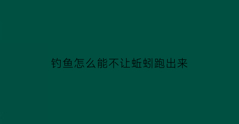钓鱼怎么能不让蚯蚓跑出来(如何让蚯蚓不跑)