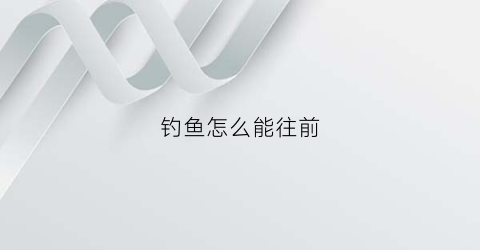 钓鱼怎么能往前(钓鱼前后)