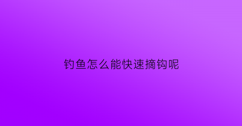 钓鱼怎么能快速摘钩呢(钓鱼怎么摘鱼钩快)