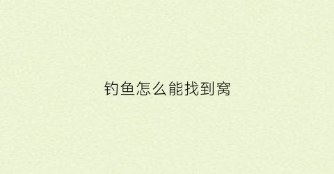 钓鱼怎么能找到窝(钓鱼怎么找窝点)