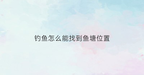 钓鱼怎么能找到鱼塘位置(如何找鱼塘)