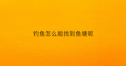 钓鱼怎么能找到鱼塘呢