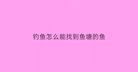 钓鱼怎么能找到鱼塘的鱼(怎么在鱼塘钓鱼)