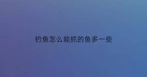 钓鱼怎么能抓的鱼多一些(钓鱼怎样抓鱼方便取钩)