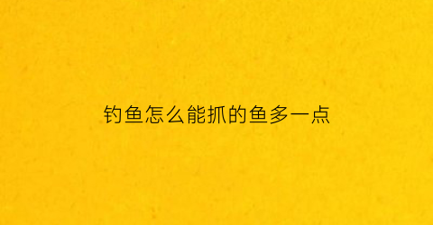钓鱼怎么能抓的鱼多一点(怎么能钓着鱼)