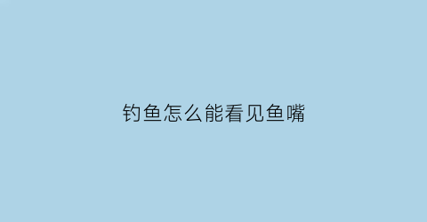 “钓鱼怎么能看见鱼嘴(钓鱼鱼嘴为什么不会破)