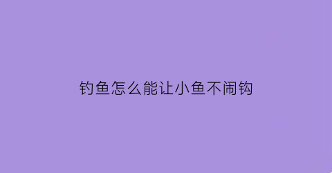 钓鱼怎么能让小鱼不闹钩(钓鱼怎么样不让小鱼吃饵)