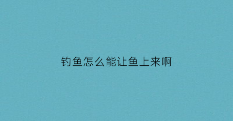 钓鱼怎么能让鱼上来啊(钓鱼怎么让鱼漂浮起来)