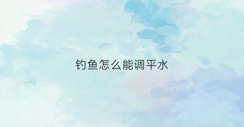 “钓鱼怎么能调平水(钓鱼如何调平水)