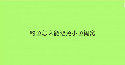 钓鱼怎么能避免小鱼闹窝(钓鱼有什么办法可以不让小鱼闹窝)