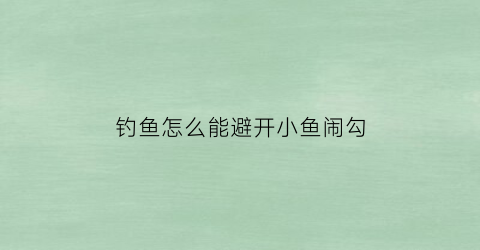 “钓鱼怎么能避开小鱼闹勾(传统钓防止小鱼闹窝奇招)