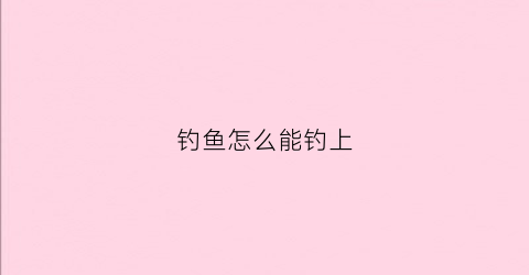 钓鱼怎么能钓上(怎样钓鱼容易上钓法)