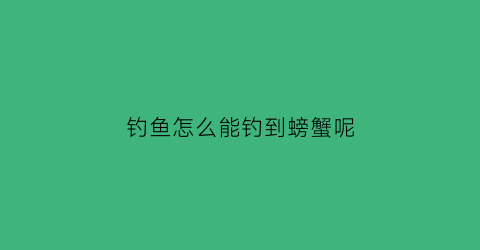钓鱼怎么能钓到螃蟹呢(什么方法钓螃蟹又快又稳)