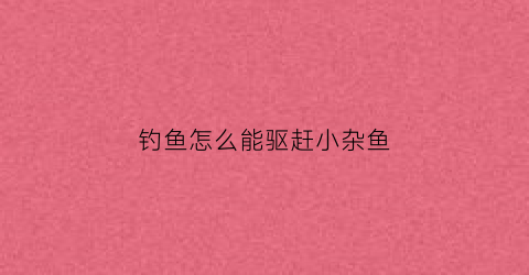 钓鱼怎么能驱赶小杂鱼(怎么避开小杂鱼钓鲤鱼)