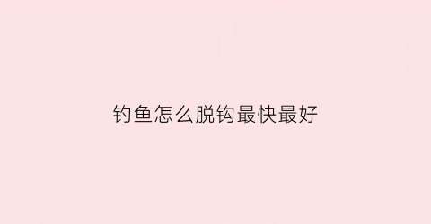 钓鱼怎么脱钩最快最好(钓鱼怎么快速脱钩)