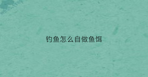 钓鱼怎么自做鱼饵(怎么自做钓鱼饵料)
