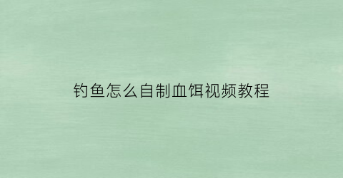 钓鱼怎么自制血饵视频教程(如何制作血饵)