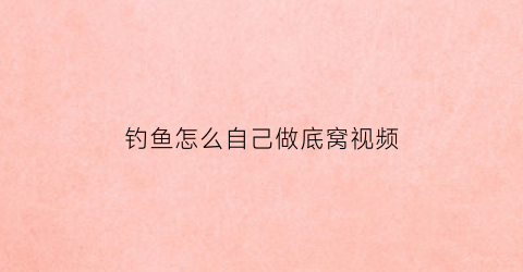 “钓鱼怎么自己做底窝视频(钓鱼怎么自己做底窝视频教学)