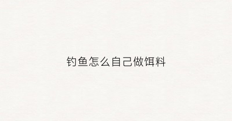 钓鱼怎么自己做饵料(钓鱼怎么自己做饵料好)