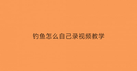 “钓鱼怎么自己录视频教学(钓鱼视频怎么弄能赚收益)