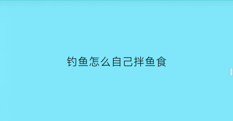钓鱼怎么自己拌鱼食(如何自拌鱼饵料)
