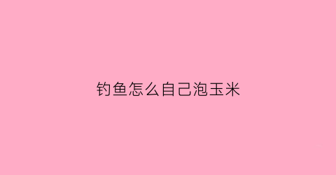 钓鱼怎么自己泡玉米