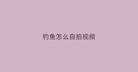 钓鱼怎么自拍视频(钓鱼自己怎么录视频)
