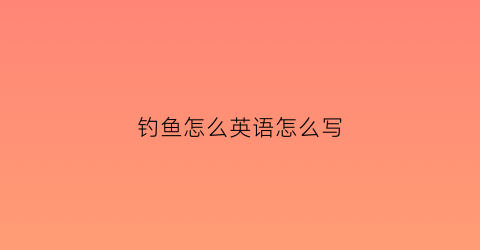 钓鱼怎么英语怎么写(钓鱼用英语怎么读)