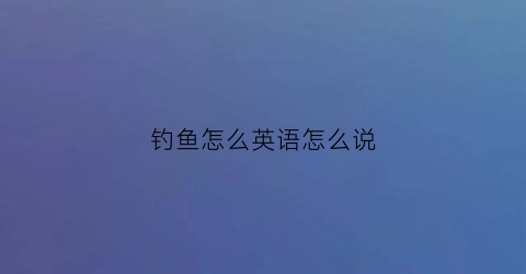 钓鱼怎么英语怎么说