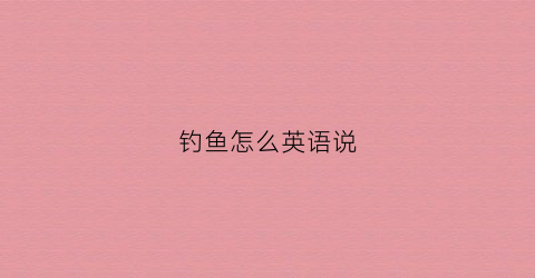 钓鱼怎么英语说(钓鱼用英文怎么讲)