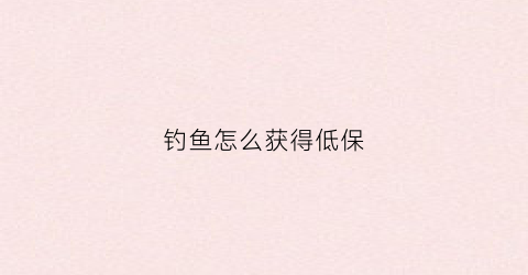 钓鱼怎么获得低保(钓鱼怎么获得低保证明)