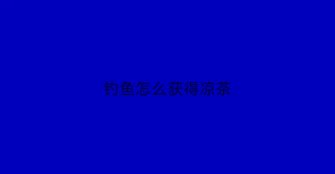 钓鱼怎么获得凉茶(钓鱼怎么获得凉茶水)