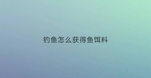 钓鱼怎么获得鱼饵料