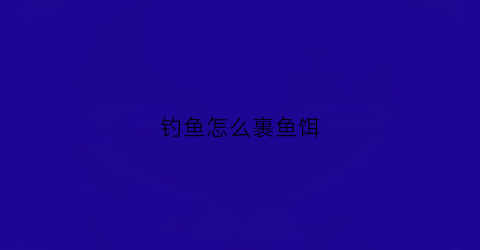 钓鱼怎么裹鱼饵(鱼饵怎么包钩)
