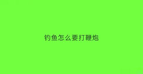 钓鱼怎么要打鞭炮(钓鱼如何打散炮)