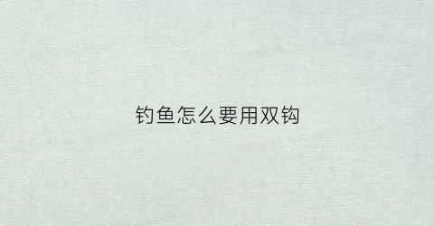 钓鱼怎么要用双钩(钓鱼双钩用什么线绑钩最好)
