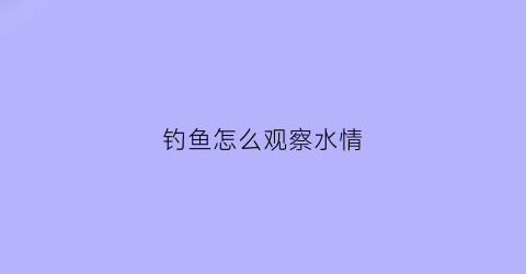 钓鱼怎么观察水情(钓鱼怎么观察水情好坏)