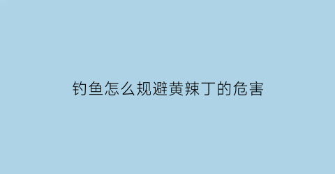 “钓鱼怎么规避黄辣丁的危害(如果钓黄辣丁)