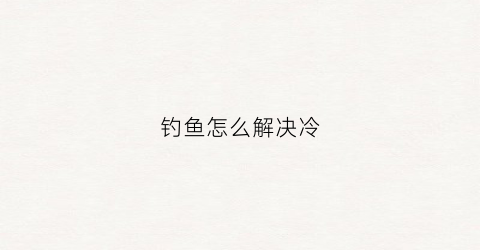 钓鱼怎么解决冷(野钓天气冷鱼不开口怎么办)