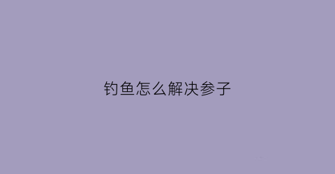钓鱼怎么解决参子(钓参子鱼用什么饵料)
