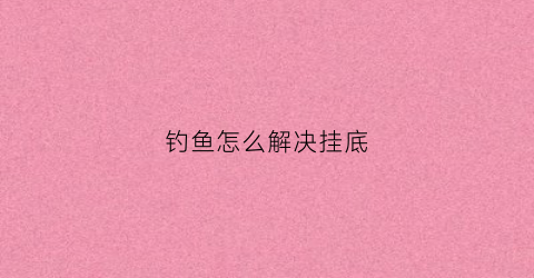 钓鱼怎么解决挂底(钓鱼挂底了怎么能收上来)