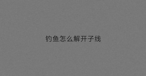 钓鱼怎么解开子线(钓鱼子线怎么拆)