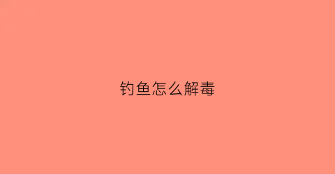 钓鱼怎么解毒(钓鱼怎么解毒最快)