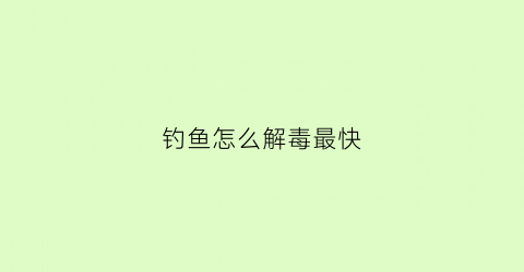 钓鱼怎么解毒最快(钓鱼怎么解毒最快视频)