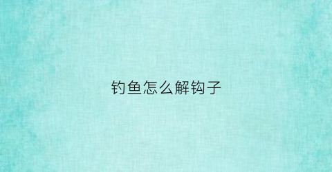 钓鱼怎么解钩子(钓鱼怎么解钩子视频)