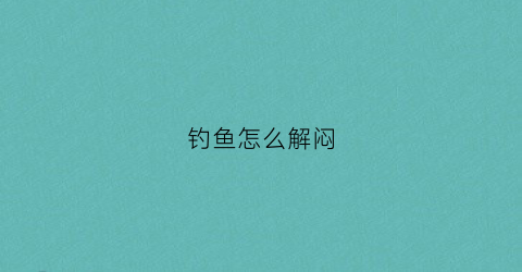 钓鱼怎么解闷(钓鱼解闷是哪个生肖)
