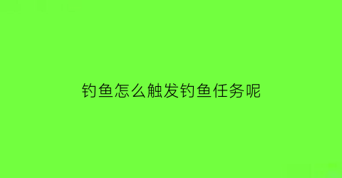 “钓鱼怎么触发钓鱼任务呢(钓鱼任务怎么触发怀旧服)