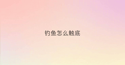 钓鱼怎么触底(鱼钩触底怎么调漂)