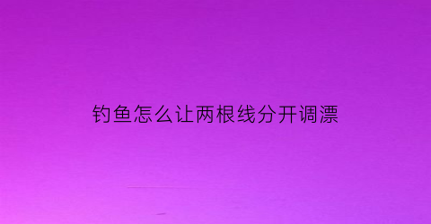 “钓鱼怎么让两根线分开调漂(钓鱼怎么让两根线分开调漂视频)